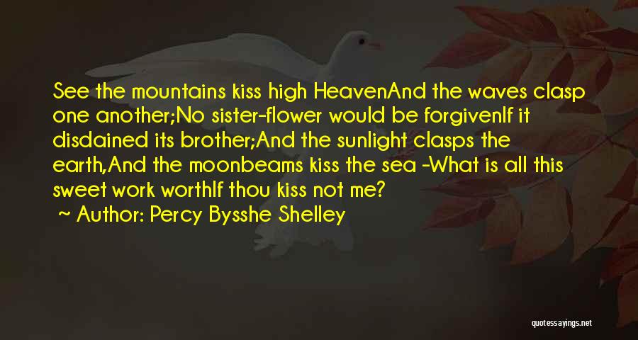 Percy Bysshe Shelley Quotes: See The Mountains Kiss High Heavenand The Waves Clasp One Another;no Sister-flower Would Be Forgivenif It Disdained Its Brother;and The