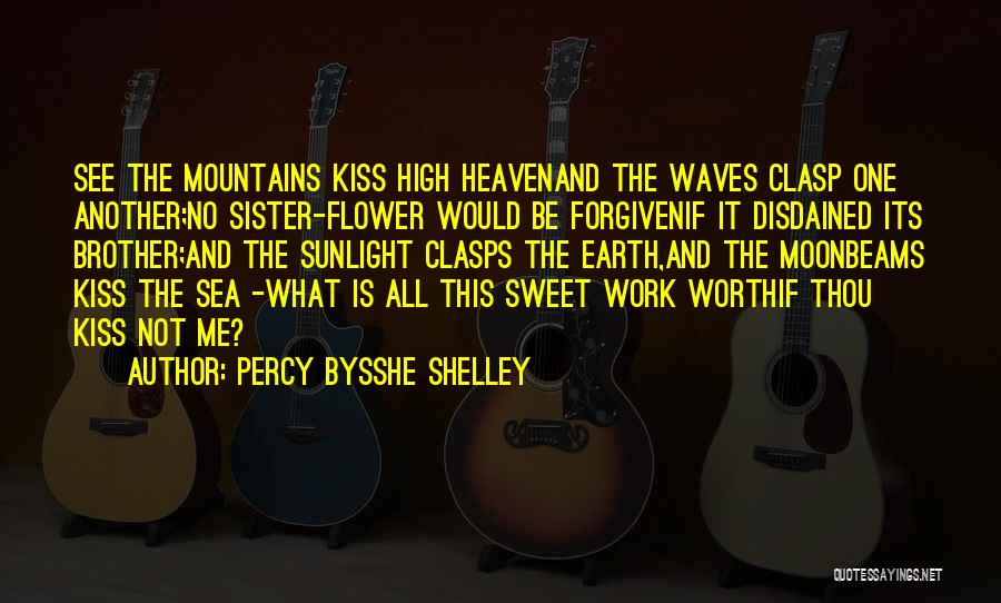 Percy Bysshe Shelley Quotes: See The Mountains Kiss High Heavenand The Waves Clasp One Another;no Sister-flower Would Be Forgivenif It Disdained Its Brother;and The