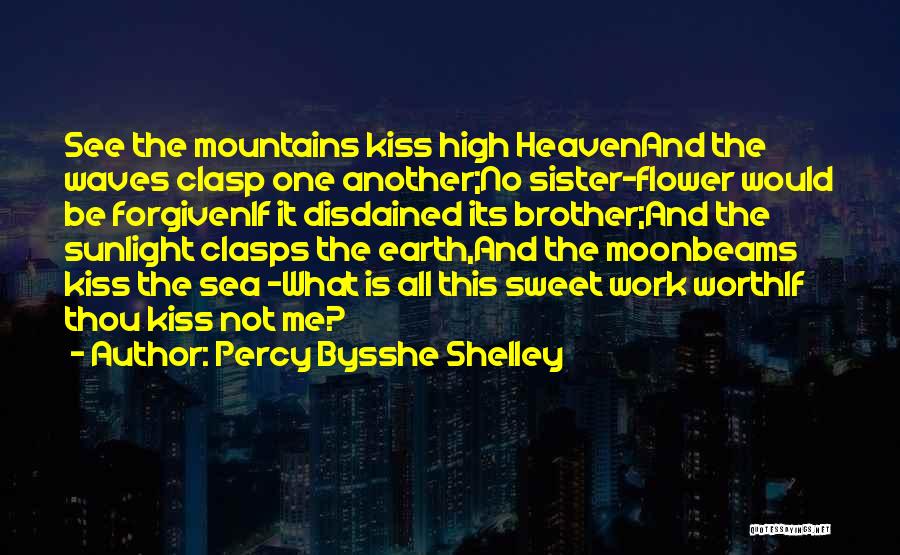 Percy Bysshe Shelley Quotes: See The Mountains Kiss High Heavenand The Waves Clasp One Another;no Sister-flower Would Be Forgivenif It Disdained Its Brother;and The