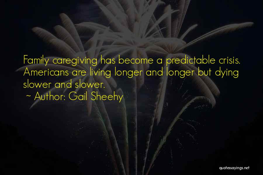 Gail Sheehy Quotes: Family Caregiving Has Become A Predictable Crisis. Americans Are Living Longer And Longer But Dying Slower And Slower.