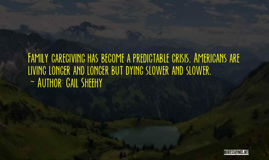 Gail Sheehy Quotes: Family Caregiving Has Become A Predictable Crisis. Americans Are Living Longer And Longer But Dying Slower And Slower.