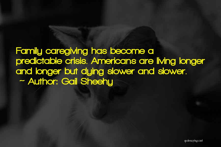 Gail Sheehy Quotes: Family Caregiving Has Become A Predictable Crisis. Americans Are Living Longer And Longer But Dying Slower And Slower.