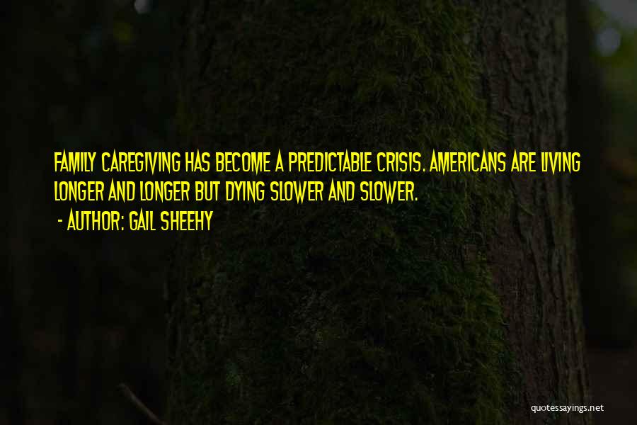 Gail Sheehy Quotes: Family Caregiving Has Become A Predictable Crisis. Americans Are Living Longer And Longer But Dying Slower And Slower.