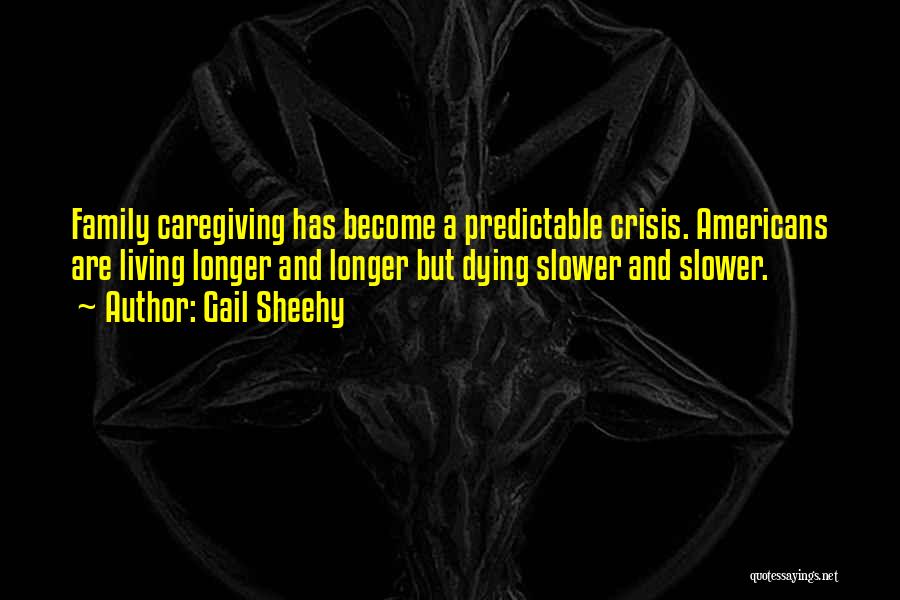 Gail Sheehy Quotes: Family Caregiving Has Become A Predictable Crisis. Americans Are Living Longer And Longer But Dying Slower And Slower.