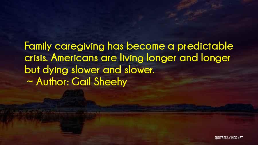Gail Sheehy Quotes: Family Caregiving Has Become A Predictable Crisis. Americans Are Living Longer And Longer But Dying Slower And Slower.