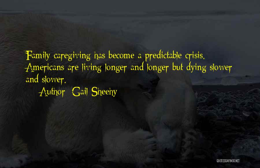 Gail Sheehy Quotes: Family Caregiving Has Become A Predictable Crisis. Americans Are Living Longer And Longer But Dying Slower And Slower.