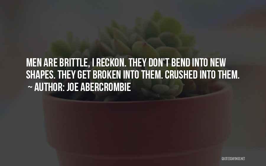 Joe Abercrombie Quotes: Men Are Brittle, I Reckon. They Don't Bend Into New Shapes. They Get Broken Into Them. Crushed Into Them.