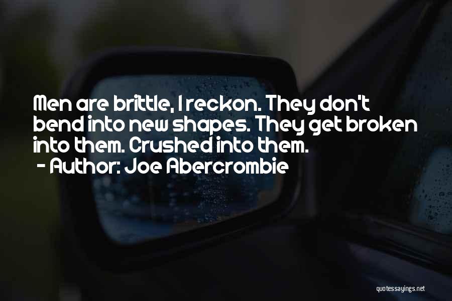 Joe Abercrombie Quotes: Men Are Brittle, I Reckon. They Don't Bend Into New Shapes. They Get Broken Into Them. Crushed Into Them.