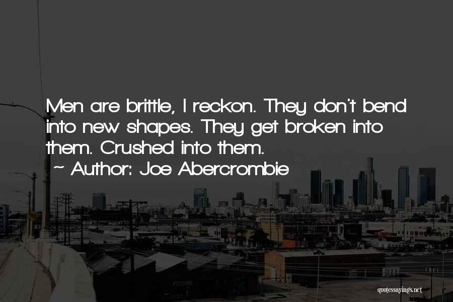 Joe Abercrombie Quotes: Men Are Brittle, I Reckon. They Don't Bend Into New Shapes. They Get Broken Into Them. Crushed Into Them.