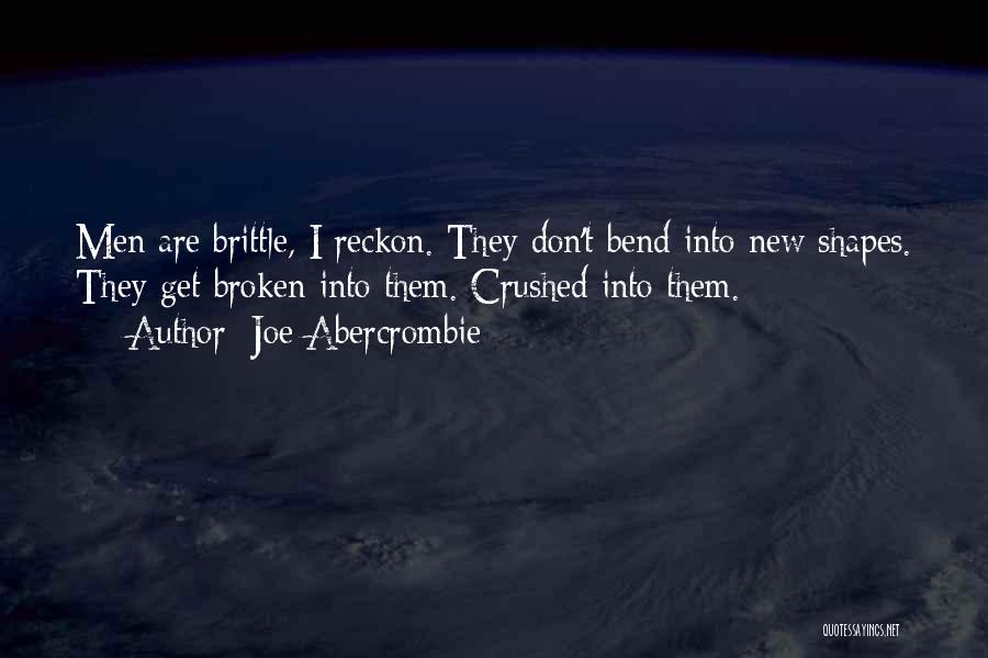Joe Abercrombie Quotes: Men Are Brittle, I Reckon. They Don't Bend Into New Shapes. They Get Broken Into Them. Crushed Into Them.