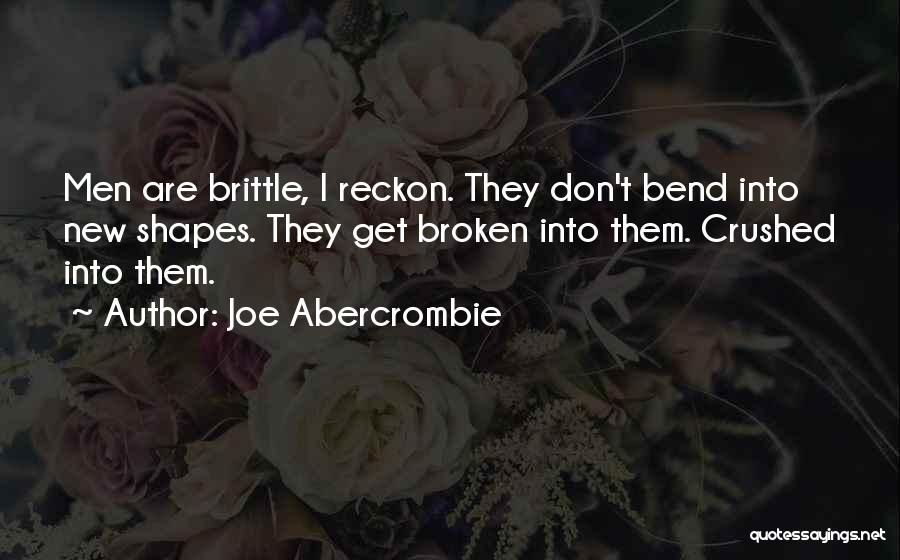 Joe Abercrombie Quotes: Men Are Brittle, I Reckon. They Don't Bend Into New Shapes. They Get Broken Into Them. Crushed Into Them.