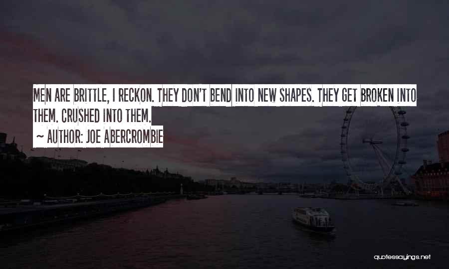 Joe Abercrombie Quotes: Men Are Brittle, I Reckon. They Don't Bend Into New Shapes. They Get Broken Into Them. Crushed Into Them.