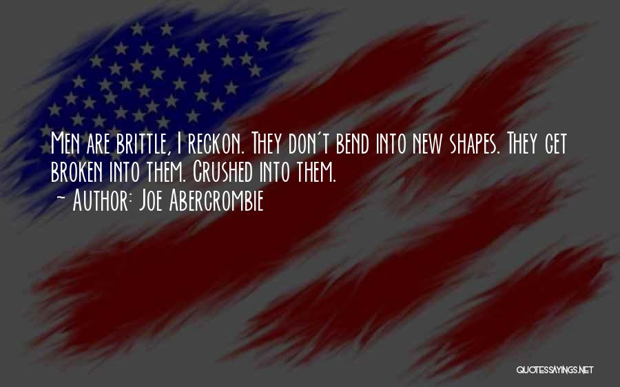 Joe Abercrombie Quotes: Men Are Brittle, I Reckon. They Don't Bend Into New Shapes. They Get Broken Into Them. Crushed Into Them.