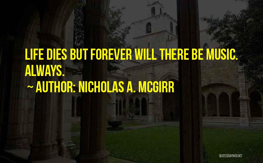 Nicholas A. McGirr Quotes: Life Dies But Forever Will There Be Music. Always.
