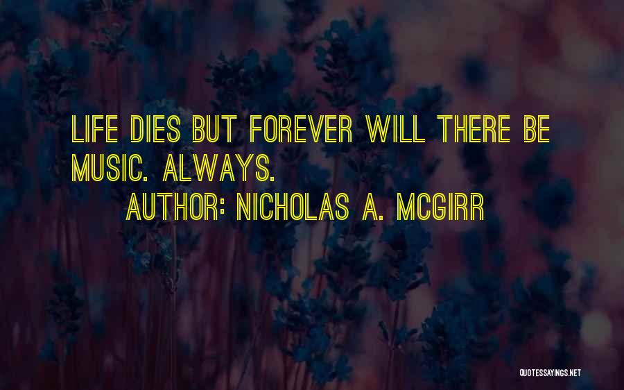 Nicholas A. McGirr Quotes: Life Dies But Forever Will There Be Music. Always.