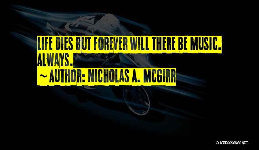 Nicholas A. McGirr Quotes: Life Dies But Forever Will There Be Music. Always.