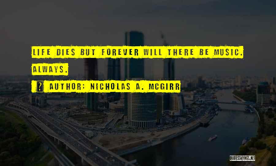 Nicholas A. McGirr Quotes: Life Dies But Forever Will There Be Music. Always.