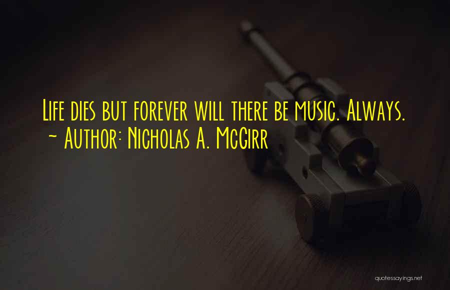 Nicholas A. McGirr Quotes: Life Dies But Forever Will There Be Music. Always.