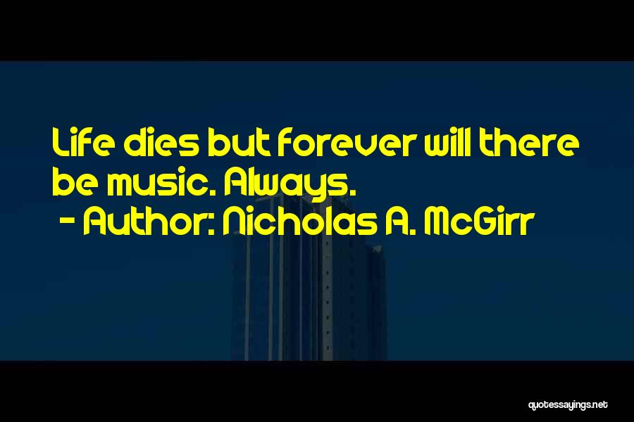 Nicholas A. McGirr Quotes: Life Dies But Forever Will There Be Music. Always.