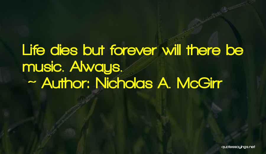 Nicholas A. McGirr Quotes: Life Dies But Forever Will There Be Music. Always.