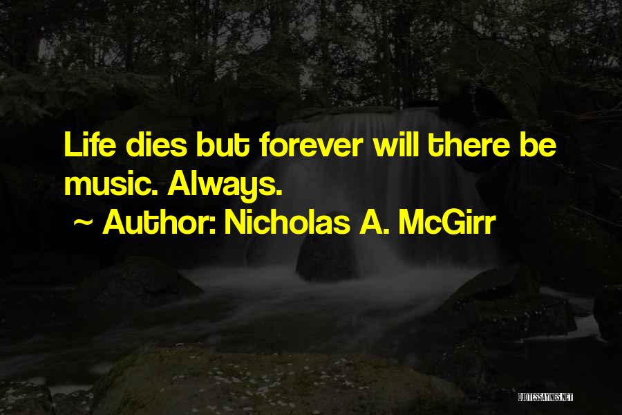 Nicholas A. McGirr Quotes: Life Dies But Forever Will There Be Music. Always.