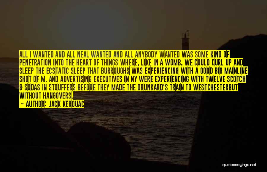 Jack Kerouac Quotes: All I Wanted And All Neal Wanted And All Anybody Wanted Was Some Kind Of Penetration Into The Heart Of