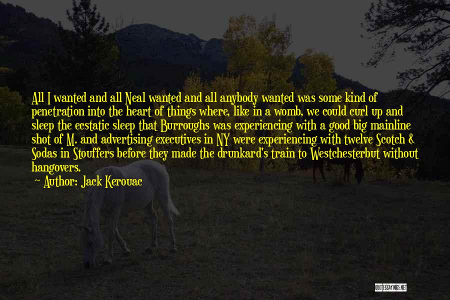 Jack Kerouac Quotes: All I Wanted And All Neal Wanted And All Anybody Wanted Was Some Kind Of Penetration Into The Heart Of