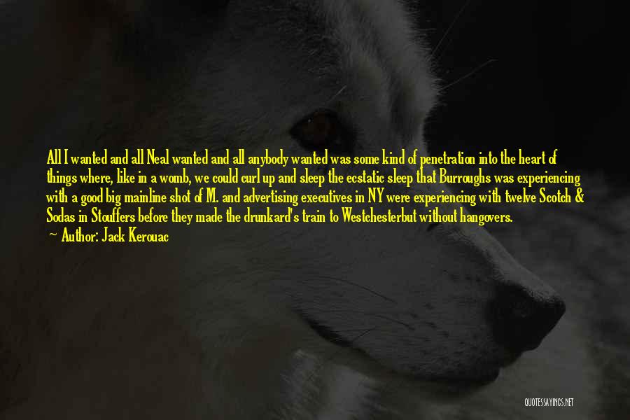 Jack Kerouac Quotes: All I Wanted And All Neal Wanted And All Anybody Wanted Was Some Kind Of Penetration Into The Heart Of