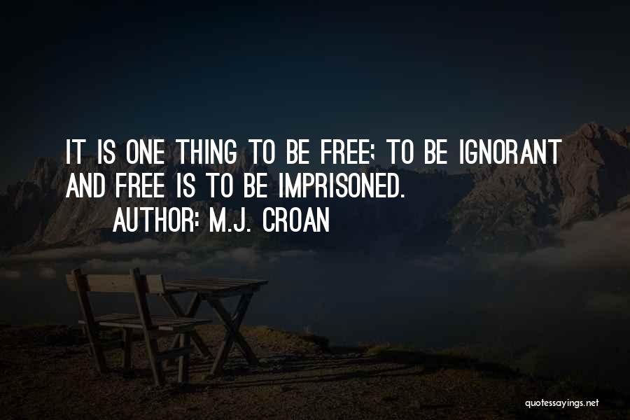 M.J. Croan Quotes: It Is One Thing To Be Free; To Be Ignorant And Free Is To Be Imprisoned.
