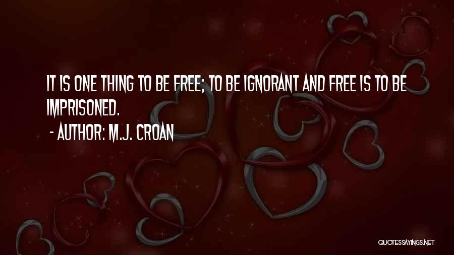 M.J. Croan Quotes: It Is One Thing To Be Free; To Be Ignorant And Free Is To Be Imprisoned.