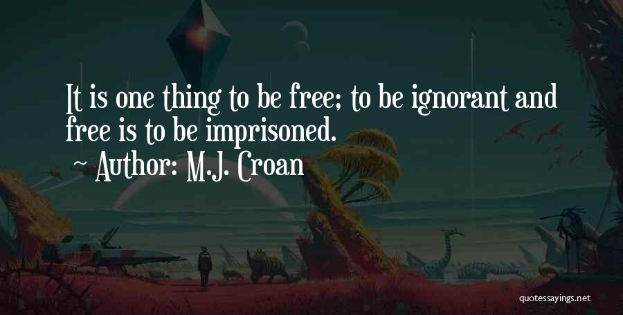 M.J. Croan Quotes: It Is One Thing To Be Free; To Be Ignorant And Free Is To Be Imprisoned.