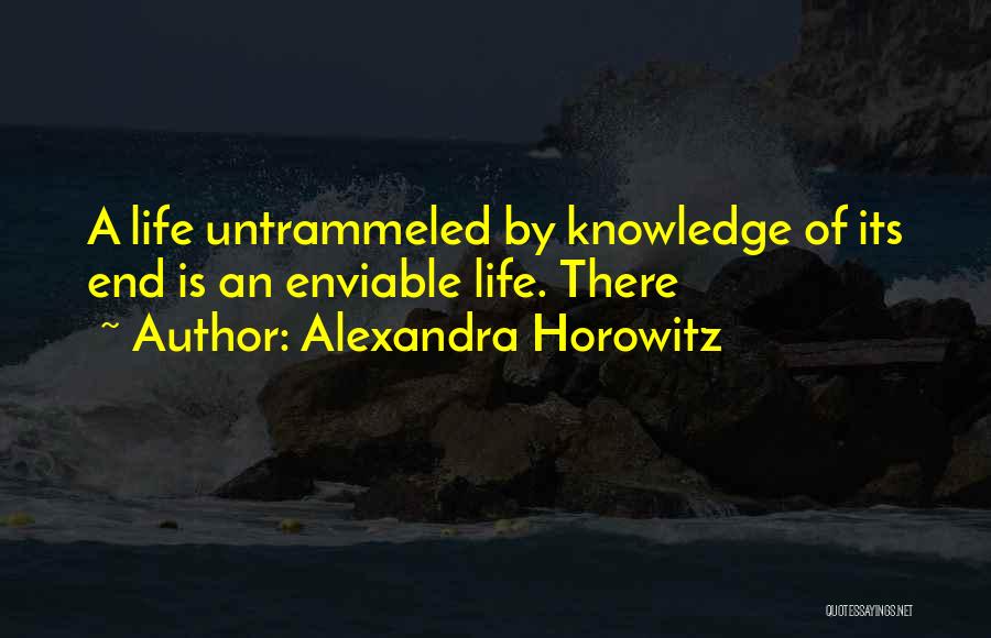 Alexandra Horowitz Quotes: A Life Untrammeled By Knowledge Of Its End Is An Enviable Life. There