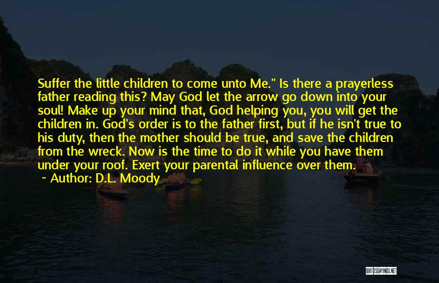 D.L. Moody Quotes: Suffer The Little Children To Come Unto Me. Is There A Prayerless Father Reading This? May God Let The Arrow