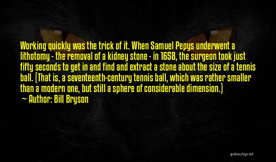 Bill Bryson Quotes: Working Quickly Was The Trick Of It. When Samuel Pepys Underwent A Lithotomy - The Removal Of A Kidney Stone