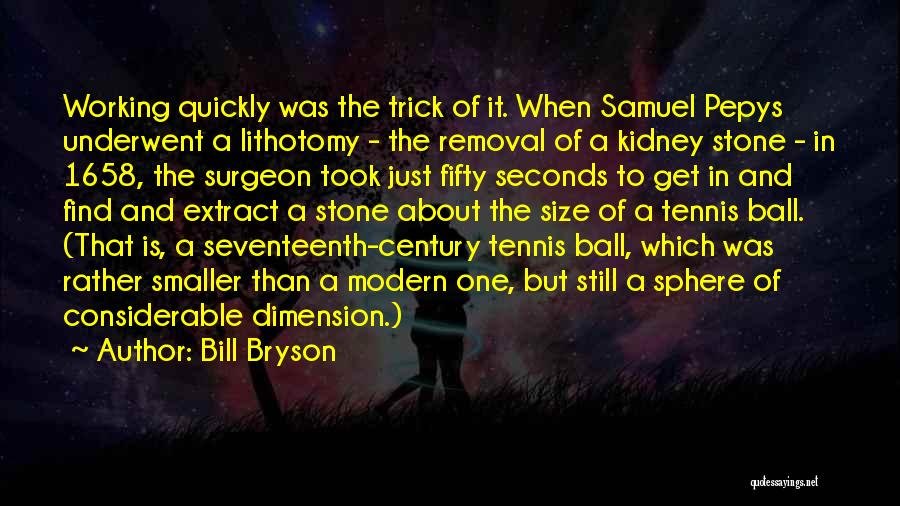 Bill Bryson Quotes: Working Quickly Was The Trick Of It. When Samuel Pepys Underwent A Lithotomy - The Removal Of A Kidney Stone