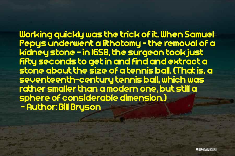 Bill Bryson Quotes: Working Quickly Was The Trick Of It. When Samuel Pepys Underwent A Lithotomy - The Removal Of A Kidney Stone