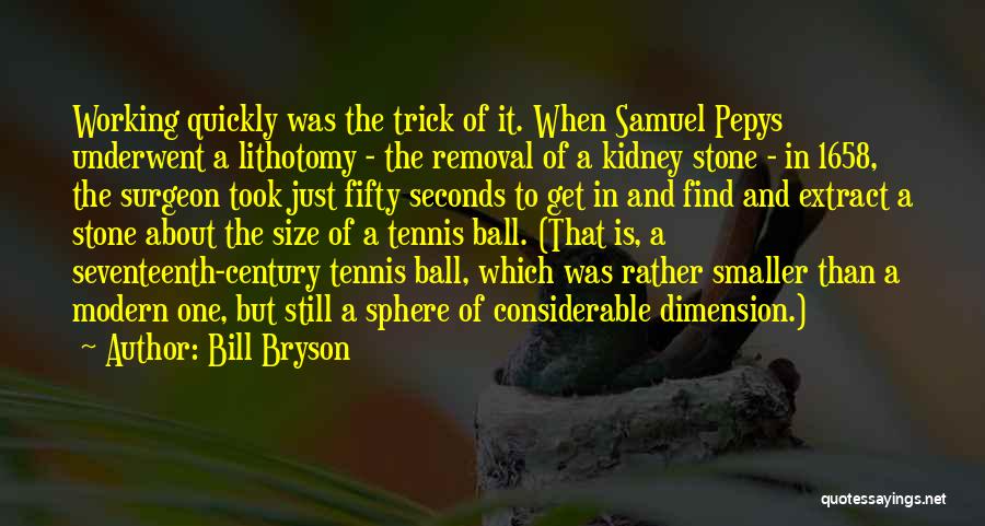 Bill Bryson Quotes: Working Quickly Was The Trick Of It. When Samuel Pepys Underwent A Lithotomy - The Removal Of A Kidney Stone