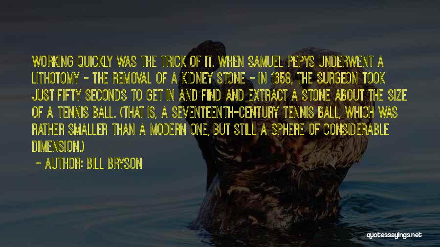 Bill Bryson Quotes: Working Quickly Was The Trick Of It. When Samuel Pepys Underwent A Lithotomy - The Removal Of A Kidney Stone