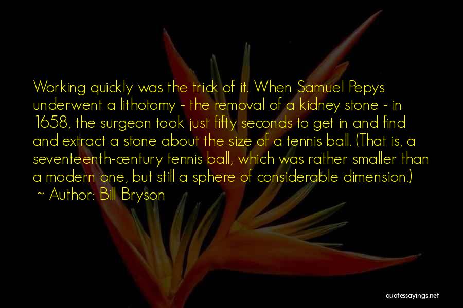 Bill Bryson Quotes: Working Quickly Was The Trick Of It. When Samuel Pepys Underwent A Lithotomy - The Removal Of A Kidney Stone