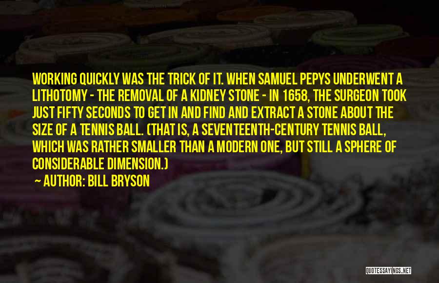 Bill Bryson Quotes: Working Quickly Was The Trick Of It. When Samuel Pepys Underwent A Lithotomy - The Removal Of A Kidney Stone