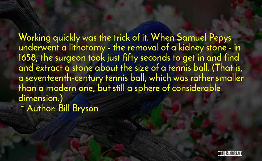 Bill Bryson Quotes: Working Quickly Was The Trick Of It. When Samuel Pepys Underwent A Lithotomy - The Removal Of A Kidney Stone