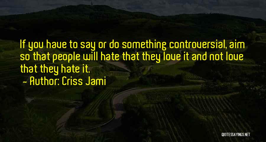 Criss Jami Quotes: If You Have To Say Or Do Something Controversial, Aim So That People Will Hate That They Love It And