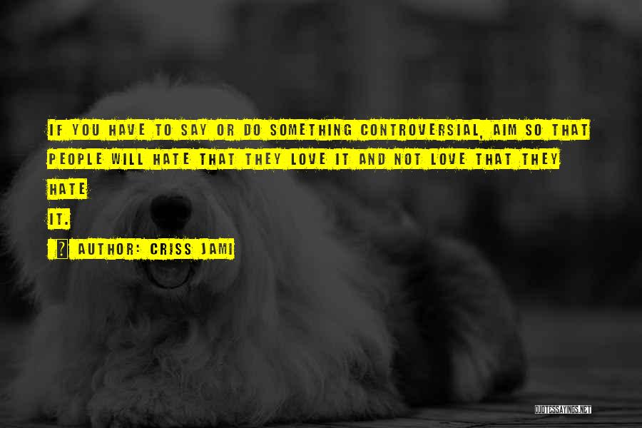 Criss Jami Quotes: If You Have To Say Or Do Something Controversial, Aim So That People Will Hate That They Love It And