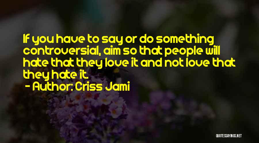 Criss Jami Quotes: If You Have To Say Or Do Something Controversial, Aim So That People Will Hate That They Love It And