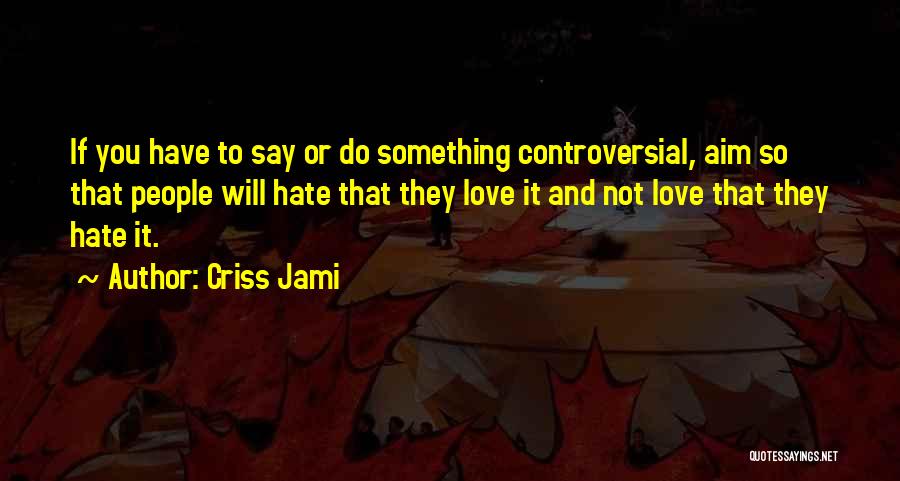 Criss Jami Quotes: If You Have To Say Or Do Something Controversial, Aim So That People Will Hate That They Love It And