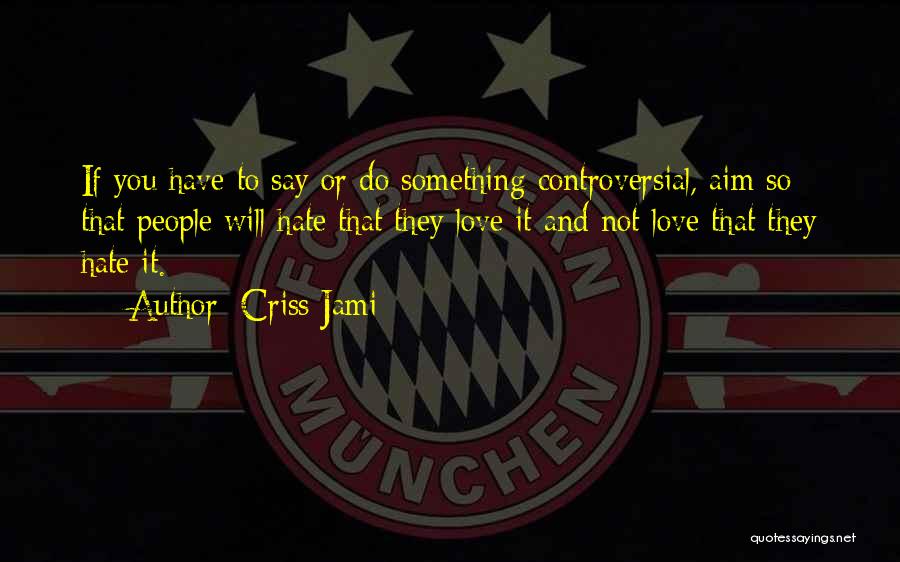 Criss Jami Quotes: If You Have To Say Or Do Something Controversial, Aim So That People Will Hate That They Love It And