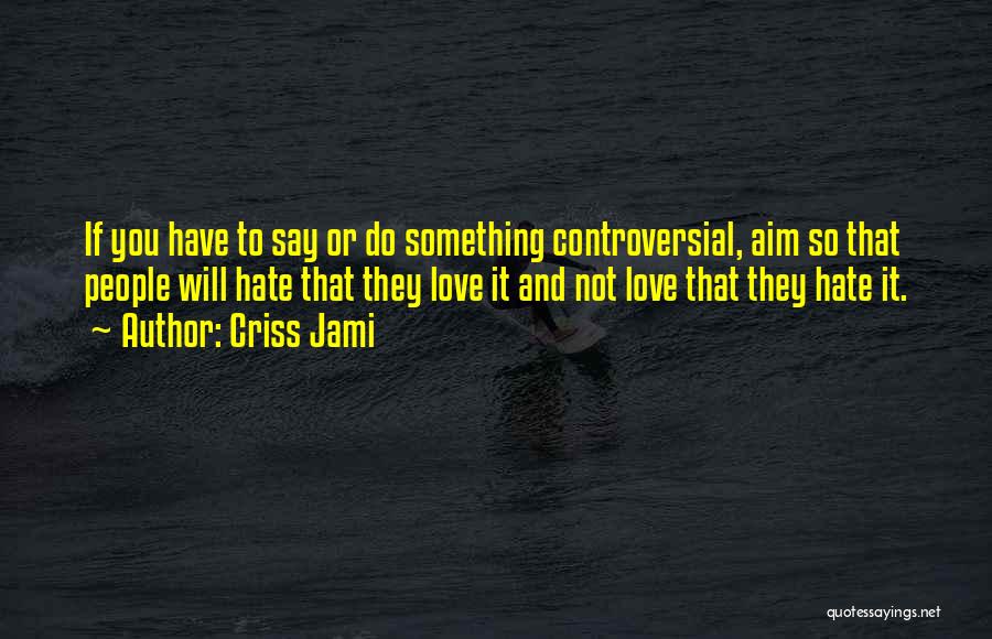 Criss Jami Quotes: If You Have To Say Or Do Something Controversial, Aim So That People Will Hate That They Love It And