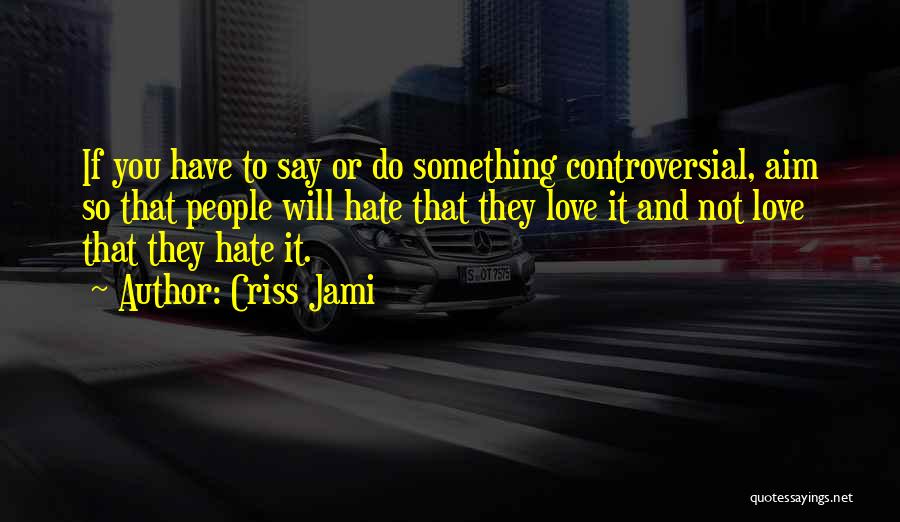 Criss Jami Quotes: If You Have To Say Or Do Something Controversial, Aim So That People Will Hate That They Love It And
