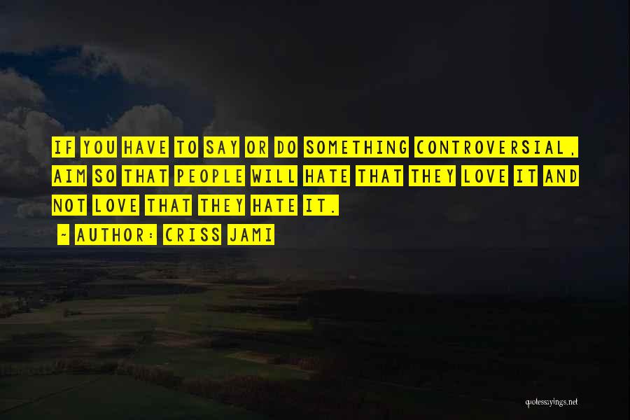 Criss Jami Quotes: If You Have To Say Or Do Something Controversial, Aim So That People Will Hate That They Love It And