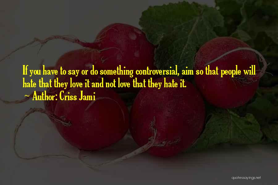 Criss Jami Quotes: If You Have To Say Or Do Something Controversial, Aim So That People Will Hate That They Love It And